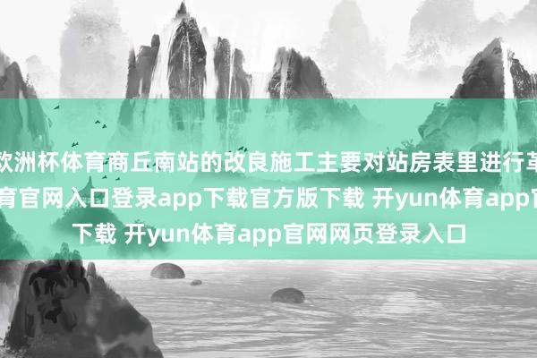 欧洲杯体育商丘南站的改良施工主要对站房表里进行革命重装-开yun体育官网入口登录app下载官方版下载 开yun体育app官网网页登录入口