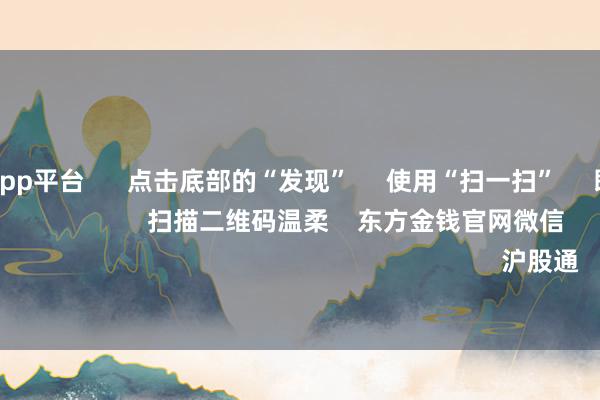 体育游戏app平台      点击底部的“发现”     使用“扫一扫”     即可将网页共享至一又友圈                            扫描二维码温柔    东方金钱官网微信                                                                        沪股通             深股通         
