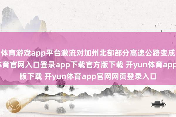 体育游戏app平台激流对加州北部部分高速公路变成严重破损-开yun体育官网入口登录app下载官方版下载 开yun体育app官网网页登录入口