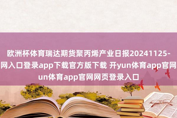欧洲杯体育瑞达期货聚丙烯产业日报20241125-开yun体育官网入口登录app下载官方版下载 开yun体育app官网网页登录入口