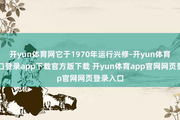 开yun体育网它于1970年运行兴修-开yun体育官网入口登录app下载官方版下载 开yun体育app官网网页登录入口