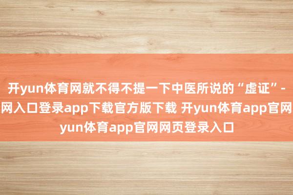 开yun体育网就不得不提一下中医所说的“虚证”-开yun体育官网入口登录app下载官方版下载 开yun体育app官网网页登录入口