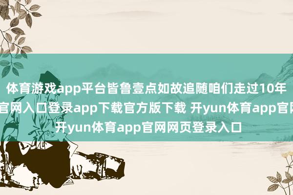 体育游戏app平台皆鲁壹点如故追随咱们走过10年了-开yun体育官网入口登录app下载官方版下载 开yun体育app官网网页登录入口