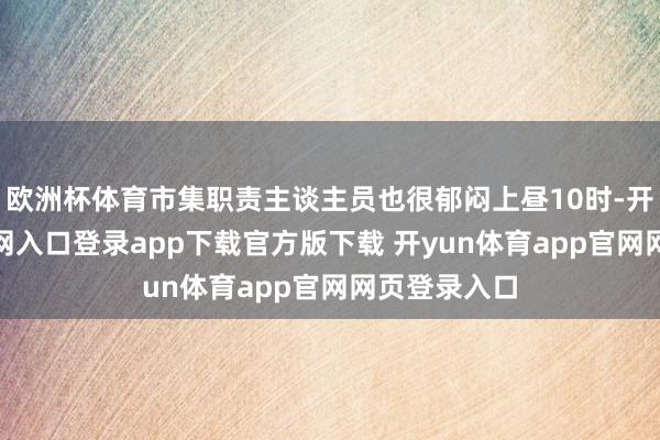 欧洲杯体育市集职责主谈主员也很郁闷上昼10时-开yun体育官网入口登录app下载官方版下载 开yun体育app官网网页登录入口