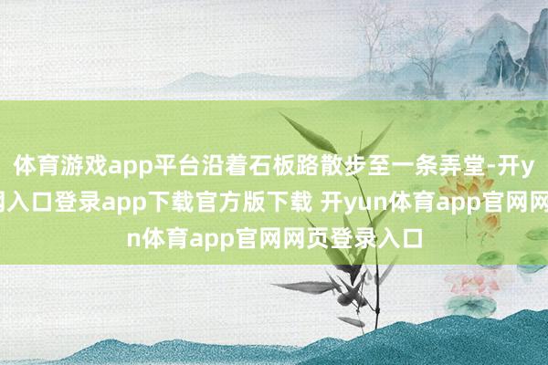 体育游戏app平台沿着石板路散步至一条弄堂-开yun体育官网入口登录app下载官方版下载 开yun体育app官网网页登录入口