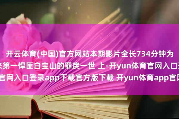开云体育(中国)官方网站本期影片全长734分钟为您报告新中国自竖立以来第一悍匪白宝山的罪戾一世 上-开yun体育官网入口登录app下载官方版下载 开yun体育app官网网页登录入口