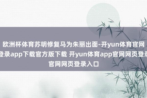 欧洲杯体育苏明修复马为朱丽出面-开yun体育官网入口登录app下载官方版下载 开yun体育app官网网页登录入口