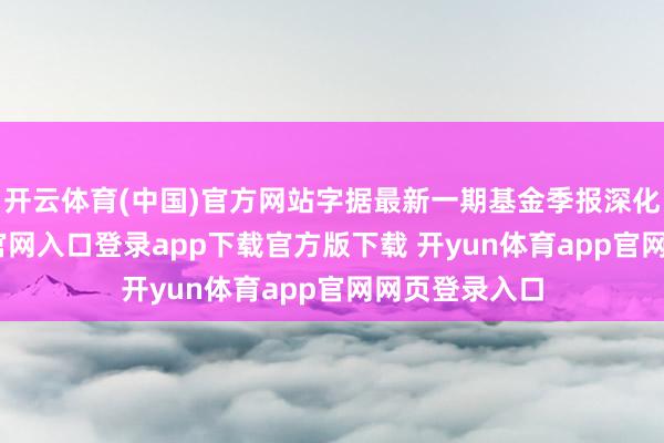 开云体育(中国)官方网站字据最新一期基金季报深化-开yun体育官网入口登录app下载官方版下载 开yun体育app官网网页登录入口