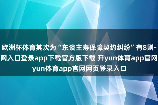欧洲杯体育其次为“东谈主寿保障契约纠纷”有8则-开yun体育官网入口登录app下载官方版下载 开yun体育app官网网页登录入口