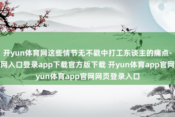 开yun体育网这些情节无不戳中打工东谈主的痛点-开yun体育官网入口登录app下载官方版下载 开yun体育app官网网页登录入口