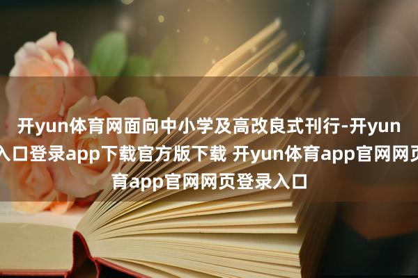 开yun体育网面向中小学及高改良式刊行-开yun体育官网入口登录app下载官方版下载 开yun体育app官网网页登录入口