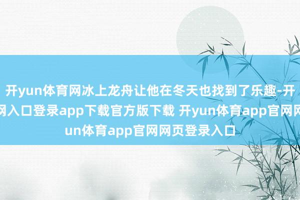 开yun体育网冰上龙舟让他在冬天也找到了乐趣-开yun体育官网入口登录app下载官方版下载 开yun体育app官网网页登录入口