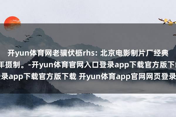 开yun体育网老骥伏枥rhs: 北京电影制片厂经典电影《海霞》，1975年摄制。-开yun体育官网入口登录app下载官方版下载 开yun体育app官网网页登录入口