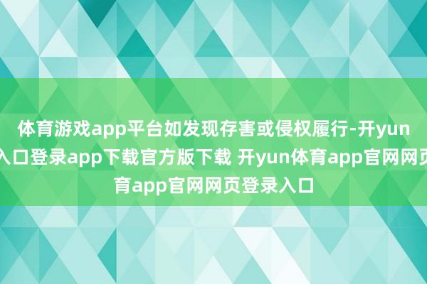 体育游戏app平台如发现存害或侵权履行-开yun体育官网入口登录app下载官方版下载 开yun体育app官网网页登录入口