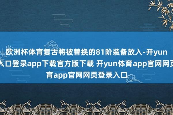 欧洲杯体育复古将被替换的81阶装备放入-开yun体育官网入口登录app下载官方版下载 开yun体育app官网网页登录入口