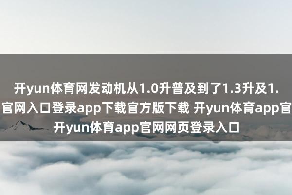 开yun体育网发动机从1.0升普及到了1.3升及1.6升-开yun体育官网入口登录app下载官方版下载 开yun体育app官网网页登录入口