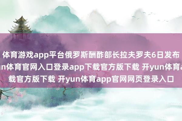 体育游戏app平台俄罗斯酬酢部长拉夫罗夫6日发布视频庆祝俄语日-开yun体育官网入口登录app下载官方版下载 开yun体育app官网网页登录入口