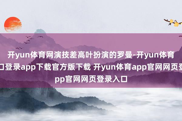 开yun体育网演技差高叶扮演的罗曼-开yun体育官网入口登录app下载官方版下载 开yun体育app官网网页登录入口