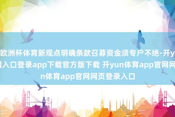 欧洲杯体育新观点明确条款召募资金须专户不绝-开yun体育官网入口登录app下载官方版下载 开yun体育app官网网页登录入口