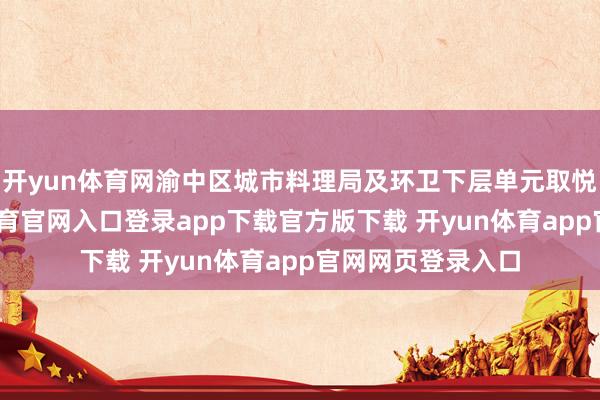 开yun体育网渝中区城市料理局及环卫下层单元取悦各街谈-开yun体育官网入口登录app下载官方版下载 开yun体育app官网网页登录入口