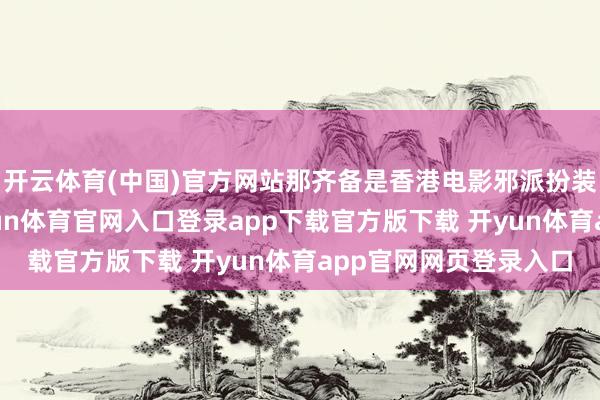 开云体育(中国)官方网站那齐备是香港电影邪派扮装的代表东谈主物-开yun体育官网入口登录app下载官方版下载 开yun体育app官网网页登录入口