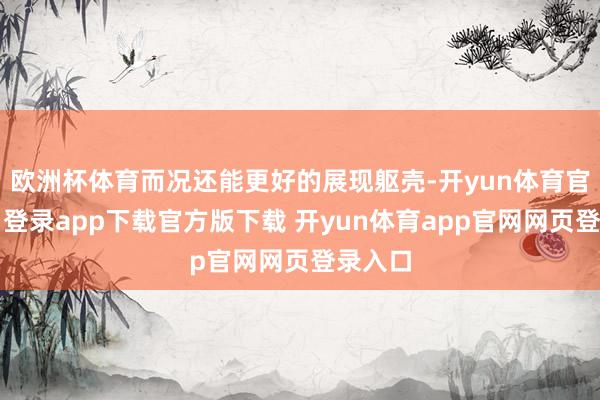 欧洲杯体育而况还能更好的展现躯壳-开yun体育官网入口登录app下载官方版下载 开yun体育app官网网页登录入口