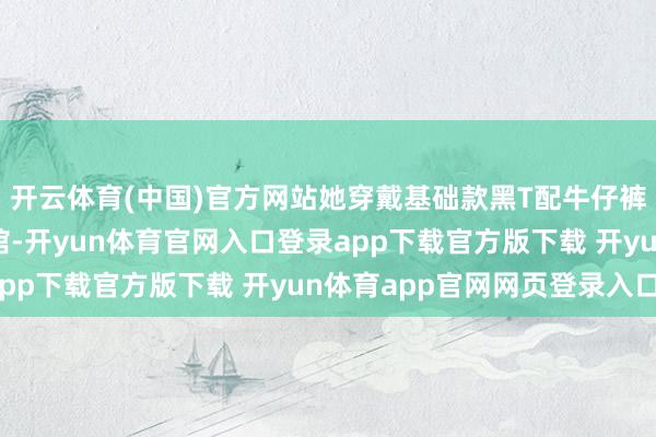 开云体育(中国)官方网站她穿戴基础款黑T配牛仔裤出目下北京某私房菜馆-开yun体育官网入口登录app下载官方版下载 开yun体育app官网网页登录入口