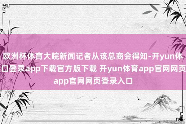 欧洲杯体育大皖新闻记者从该总商会得知-开yun体育官网入口登录app下载官方版下载 开yun体育app官网网页登录入口
