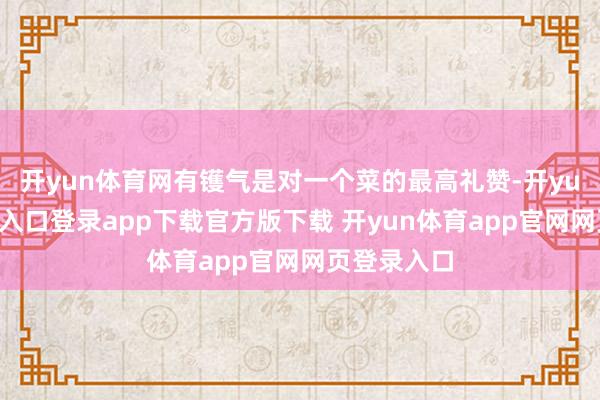 开yun体育网有镬气是对一个菜的最高礼赞-开yun体育官网入口登录app下载官方版下载 开yun体育app官网网页登录入口