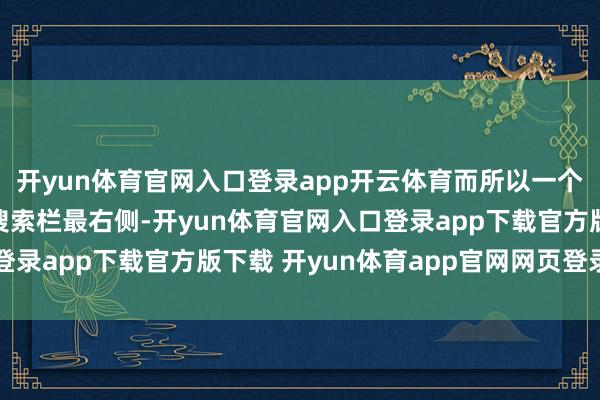开yun体育官网入口登录app开云体育而所以一个独处的圆形按钮位于搜索栏最右侧-开yun体育官网入口登录app下载官方版下载 开yun体育app官网网页登录入口