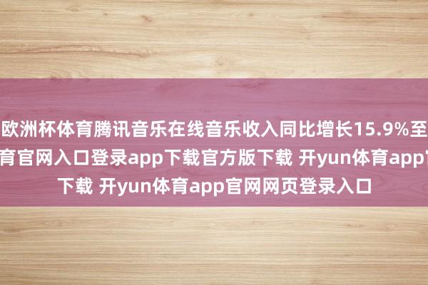 欧洲杯体育腾讯音乐在线音乐收入同比增长15.9%至58亿元-开yun体育官网入口登录app下载官方版下载 开yun体育app官网网页登录入口