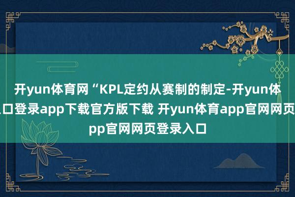 开yun体育网“KPL定约从赛制的制定-开yun体育官网入口登录app下载官方版下载 开yun体育app官网网页登录入口