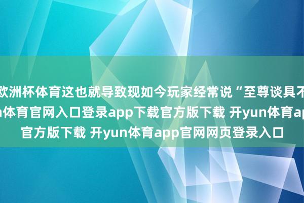 欧洲杯体育这也就导致现如今玩家经常说“至尊谈具不如无形装备”-开yun体育官网入口登录app下载官方版下载 开yun体育app官网网页登录入口