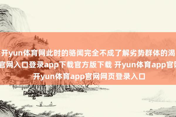 开yun体育网此时的骆闻完全不成了解劣势群体的渴求-开yun体育官网入口登录app下载官方版下载 开yun体育app官网网页登录入口