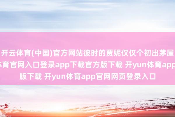 开云体育(中国)官方网站彼时的贾妮仅仅个初出茅屋的小丫头-开yun体育官网入口登录app下载官方版下载 开yun体育app官网网页登录入口