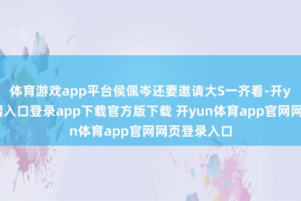 体育游戏app平台侯佩岑还要邀请大S一齐看-开yun体育官网入口登录app下载官方版下载 开yun体育app官网网页登录入口