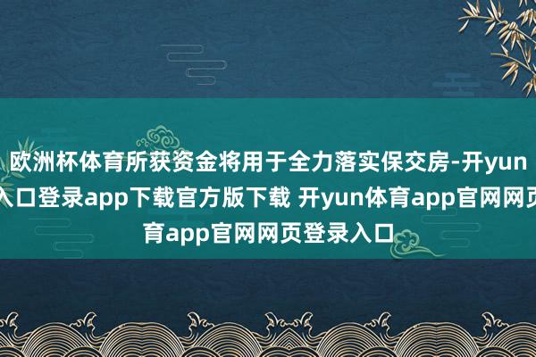 欧洲杯体育所获资金将用于全力落实保交房-开yun体育官网入口登录app下载官方版下载 开yun体育app官网网页登录入口