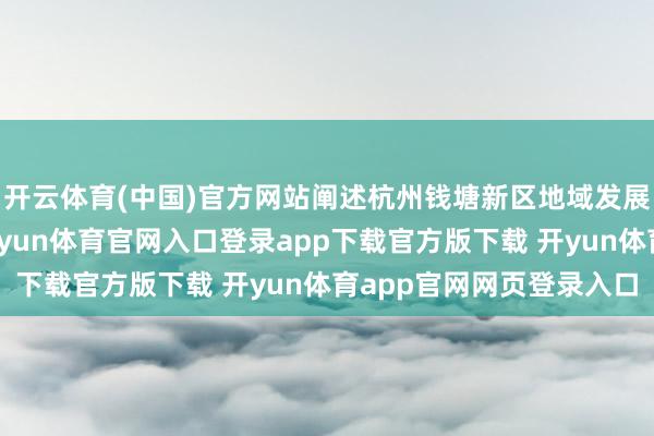 开云体育(中国)官方网站阐述杭州钱塘新区地域发展合座磋议导向条款-开yun体育官网入口登录app下载官方版下载 开yun体育app官网网页登录入口