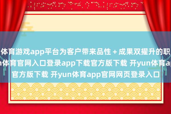 体育游戏app平台为客户带来品性＋成果双擢升的职业体验；同期-开yun体育官网入口登录app下载官方版下载 开yun体育app官网网页登录入口