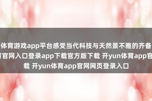 体育游戏app平台感受当代科技与天然景不雅的齐备鸠合-开yun体育官网入口登录app下载官方版下载 开yun体育app官网网页登录入口