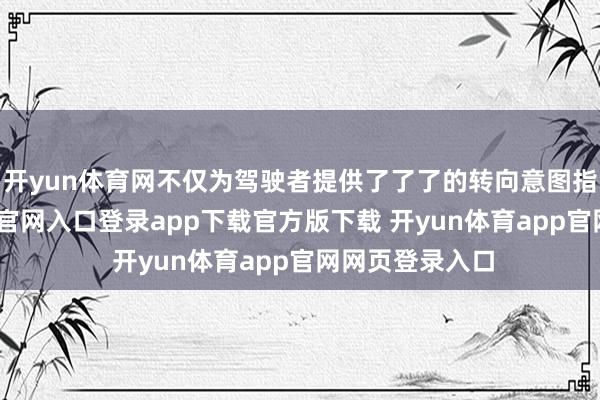 开yun体育网不仅为驾驶者提供了了了的转向意图指令-开yun体育官网入口登录app下载官方版下载 开yun体育app官网网页登录入口