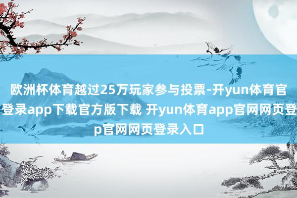 欧洲杯体育越过25万玩家参与投票-开yun体育官网入口登录app下载官方版下载 开yun体育app官网网页登录入口