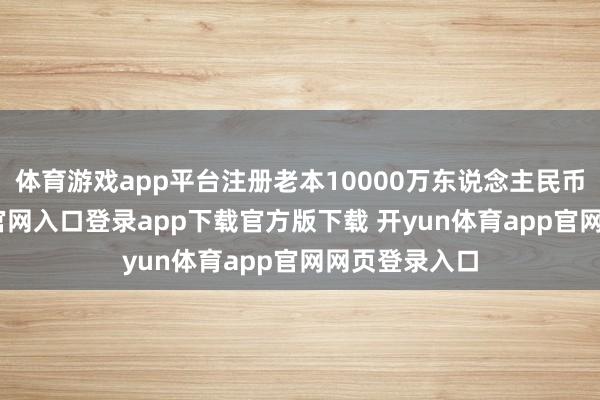 体育游戏app平台注册老本10000万东说念主民币-开yun体育官网入口登录app下载官方版下载 开yun体育app官网网页登录入口