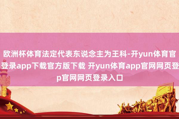 欧洲杯体育法定代表东说念主为王科-开yun体育官网入口登录app下载官方版下载 开yun体育app官网网页登录入口