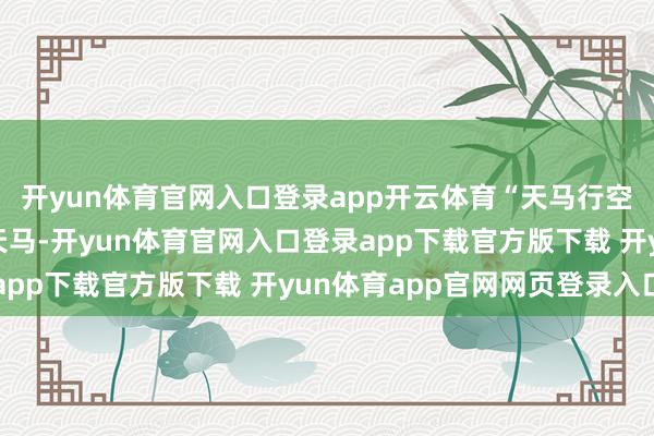开yun体育官网入口登录app开云体育“天马行空”石仿若一匹神骏的天马-开yun体育官网入口登录app下载官方版下载 开yun体育app官网网页登录入口