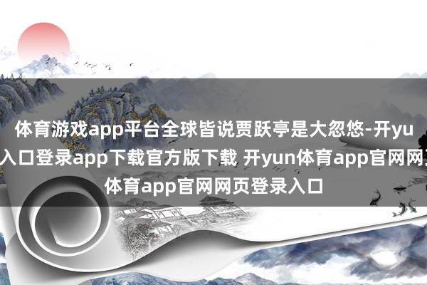 体育游戏app平台全球皆说贾跃亭是大忽悠-开yun体育官网入口登录app下载官方版下载 开yun体育app官网网页登录入口