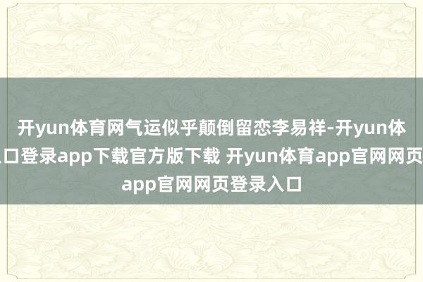 开yun体育网气运似乎颠倒留恋李易祥-开yun体育官网入口登录app下载官方版下载 开yun体育app官网网页登录入口