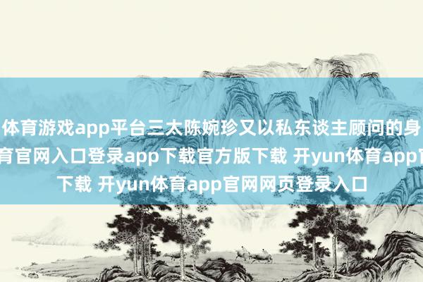 体育游戏app平台三太陈婉珍又以私东谈主顾问的身份登场-开yun体育官网入口登录app下载官方版下载 开yun体育app官网网页登录入口