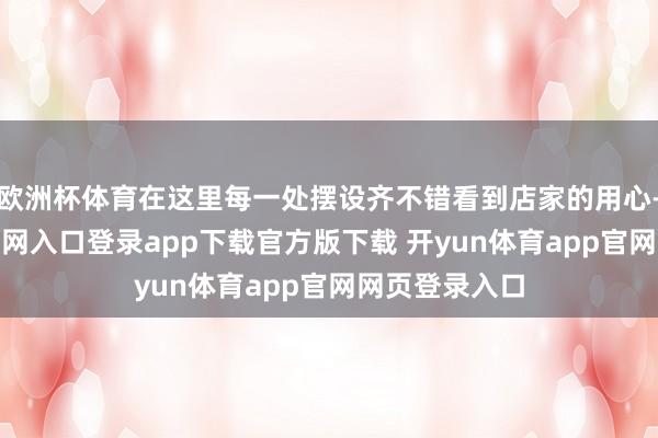 欧洲杯体育在这里每一处摆设齐不错看到店家的用心-开yun体育官网入口登录app下载官方版下载 开yun体育app官网网页登录入口