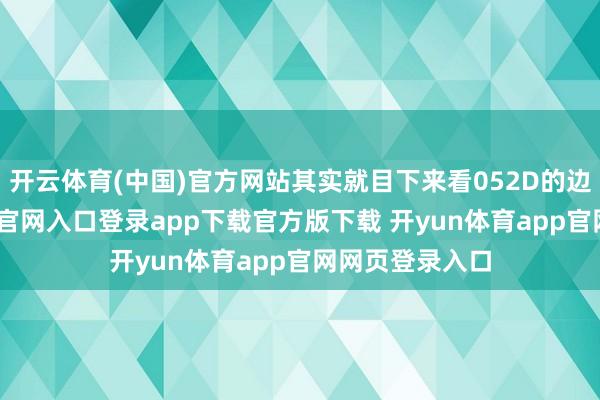 开云体育(中国)官方网站其实就目下来看052D的边界-开yun体育官网入口登录app下载官方版下载 开yun体育app官网网页登录入口